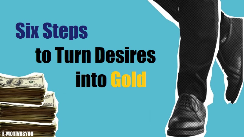 Six Steps to Turn Desires into Gold... In his book, Napoleon Hill suggests a practical method consisting of six steps to obtain the money you need...