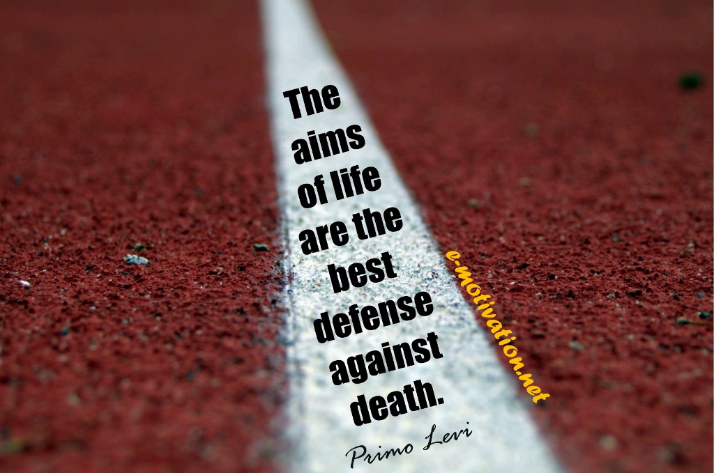 "The aims of life are the best defense against death." Primo Levi